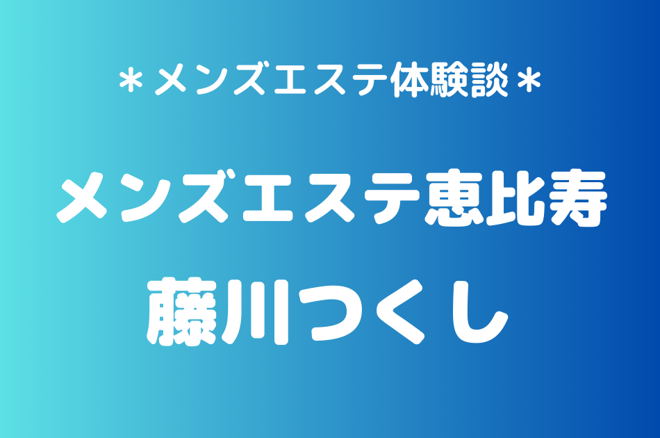 メンズエステ恵比寿 藤川つくし