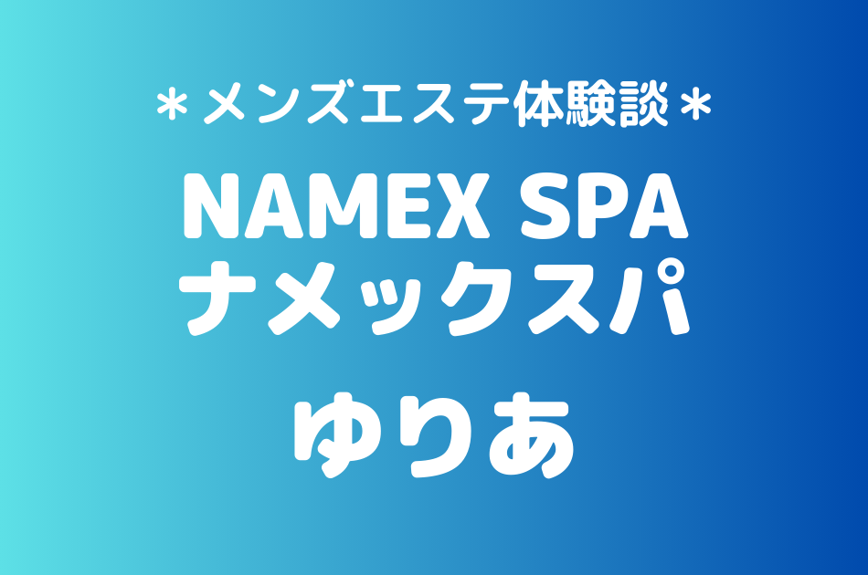 ナメックスパ「ゆりあ」のメンズエステ体験談｜施術内容＆評判・口コミをチェック！