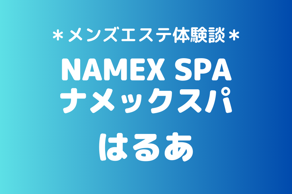 ナメックスパ「はるあ」のメンズエステ体験談｜施術内容＆評判・口コミをチェック！