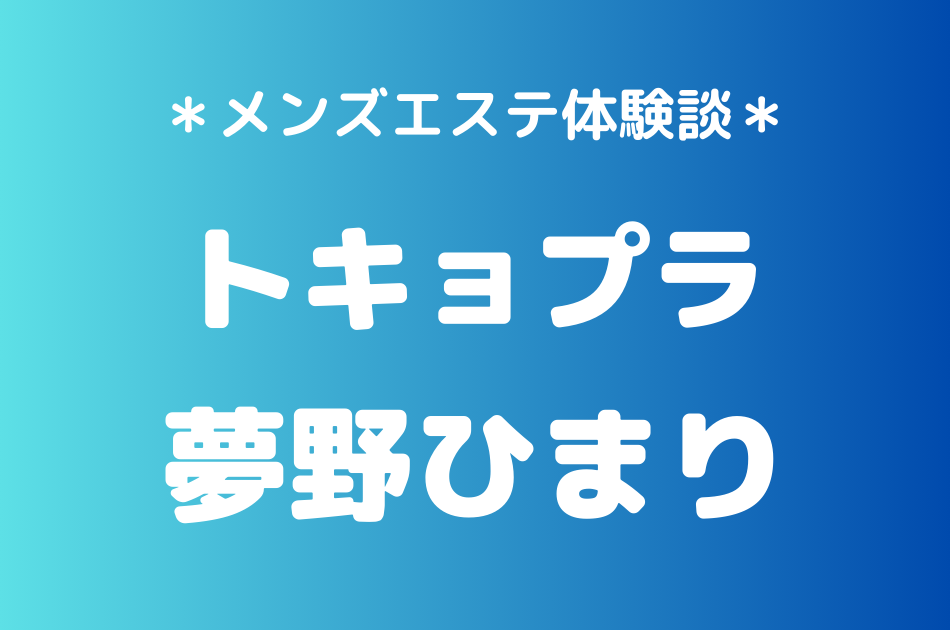 トキョプラ「夢野ひまり」のメンズエステ体験談｜施術内容＆評判・口コミをチェック！