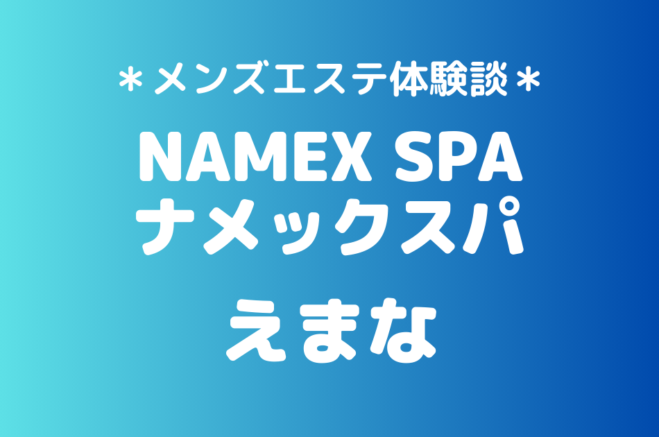 ナメックスパ「えまな」のメンズエステ体験談｜施術内容＆評判・口コミをチェック！