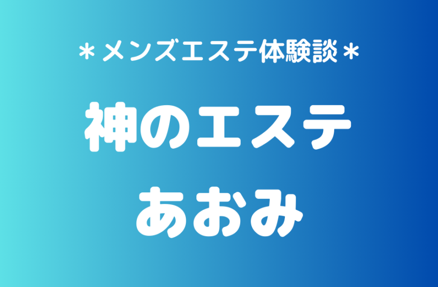 神のエステ「あおみ」のメンズエステ体験談｜施術内容＆評判・口コミをチェック！