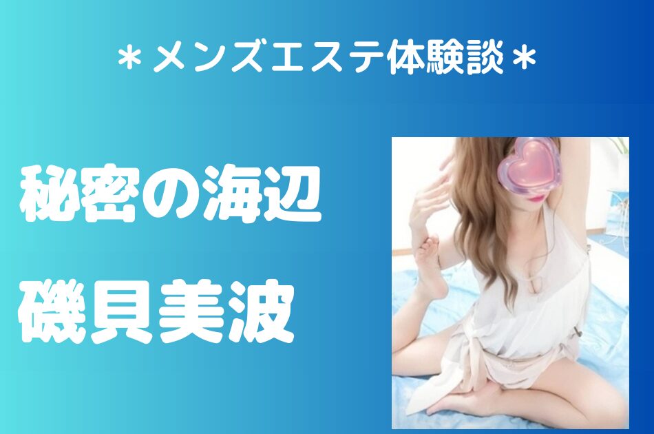 秘密の海辺「磯貝美波」のメンズエステ体験談｜施術内容＆評判・口コミをチェック！