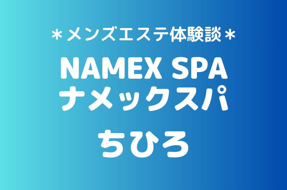 ナメックスパ「ちひろ」のメンズエステ体験談｜施術内容＆評判・口コミをチェック！