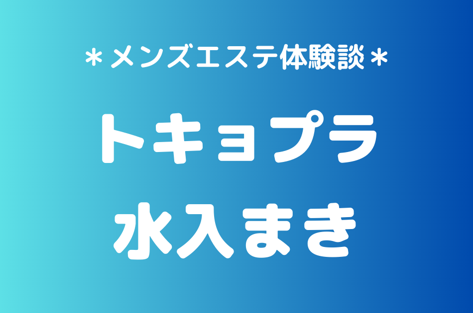 トキョプラ「水入まき」のメンズエステ体験談｜施術内容＆評判・口コミをチェック！
