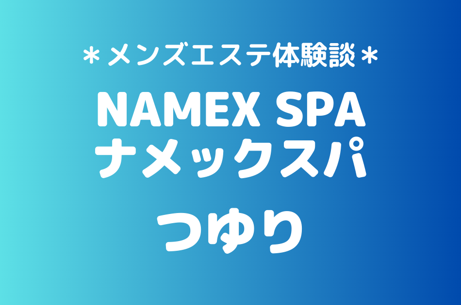 ナメックスパ「つゆり」のメンズエステ体験談｜施術内容＆評判・口コミをチェック！