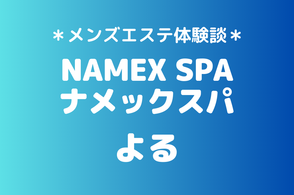 ナメックスパ「よる」のメンズエステ体験談｜施術内容＆評判・口コミをチェック！