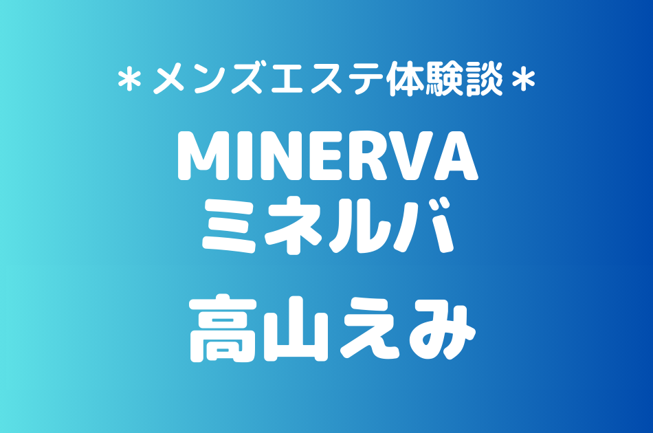 MINERVA（ミネルバ）「高山えみ」のメンズエステ体験談｜施術内容＆評判・口コミをチェック！
