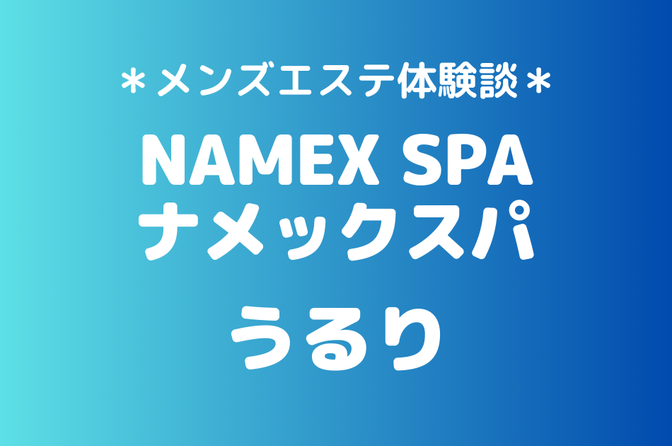 ナメックスパ「うるり」のメンズエステ体験談｜施術内容＆評判・口コミをチェック！