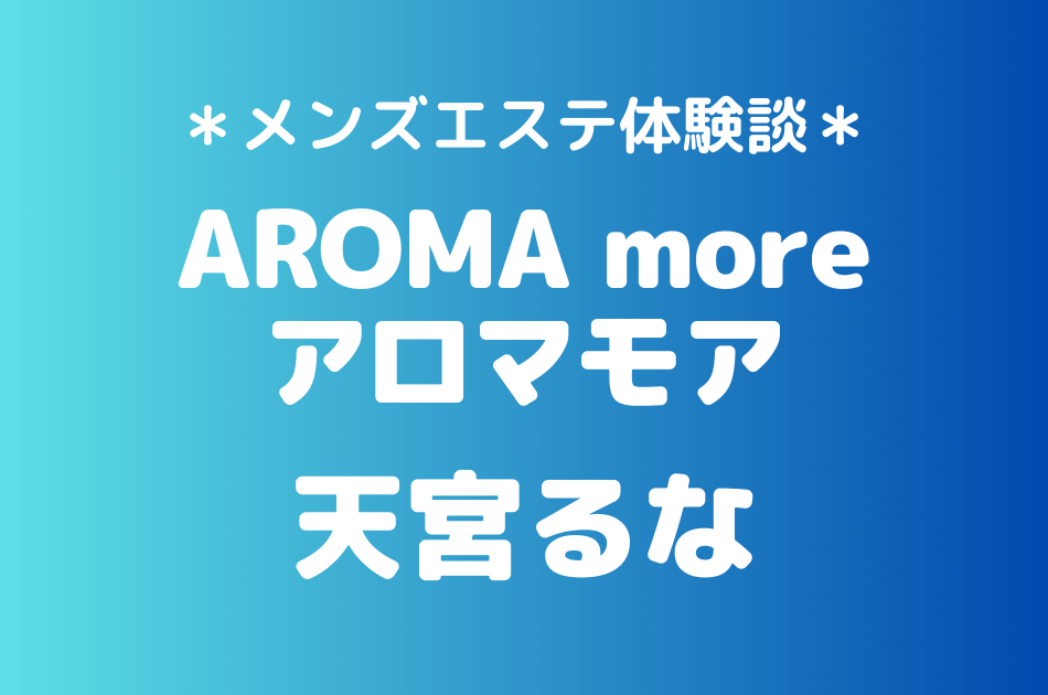 アロマモア「天宮るな」のメンズエステ体験談｜施術内容＆評判・口コミをチェック！