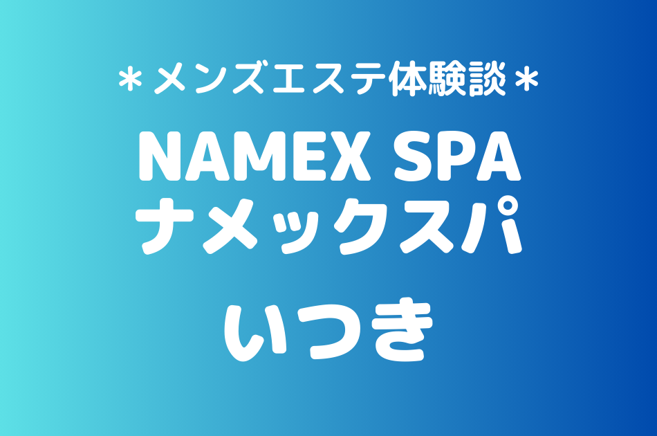 ナメックスパ「いつき」のメンズエステ体験談｜施術内容＆評判・口コミをチェック！