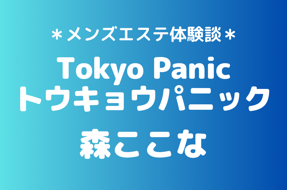 トウキョウパニック「森ここな」のメンズエステ体験談｜施術内容＆評判・口コミをチェック！
