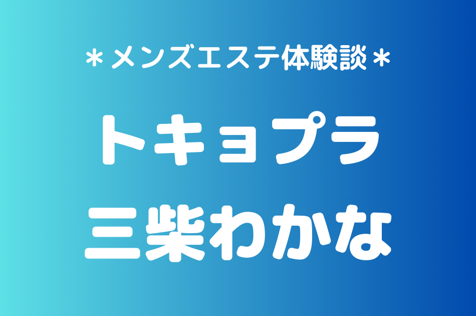 トキョプラ「三柴わかな」のメンズエステ体験談｜施術内容＆評判・口コミをチェック！