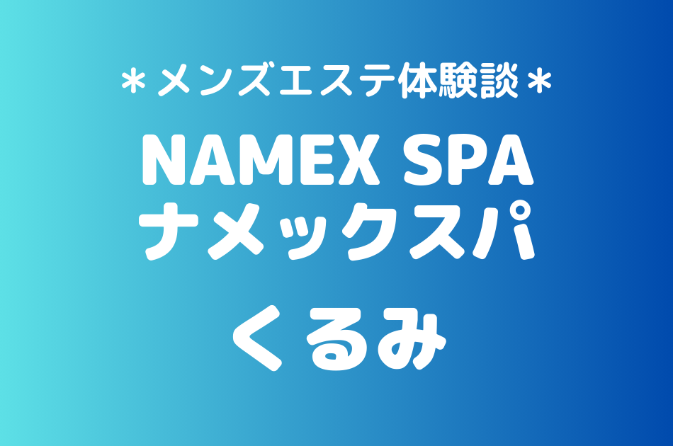 ナメックスパ「くるみ」のメンズエステ体験談｜施術内容＆評判・口コミをチェック！
