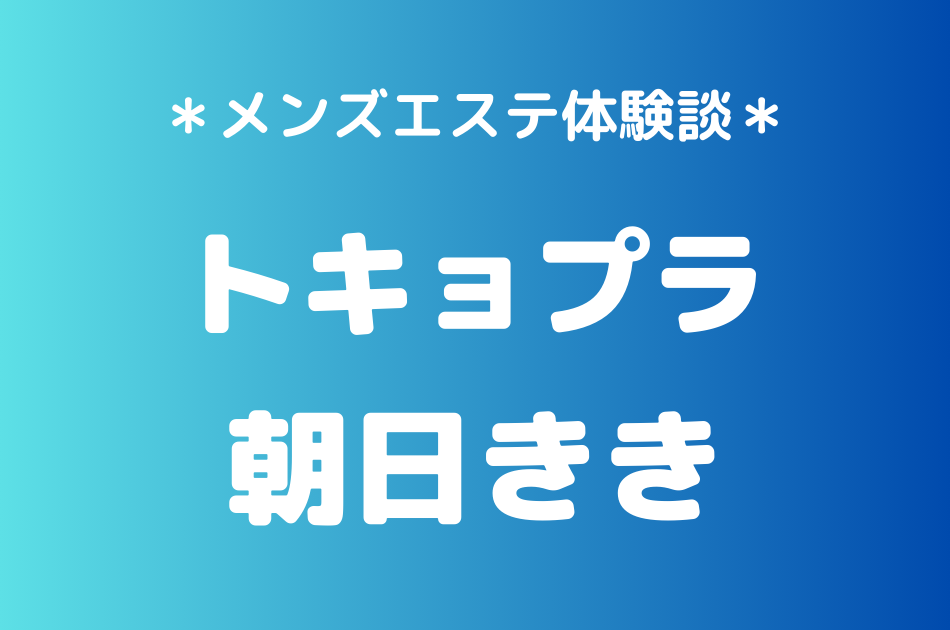 トキョプラ「朝日きき」のメンズエステ体験談｜施術内容＆評判・口コミをチェック！