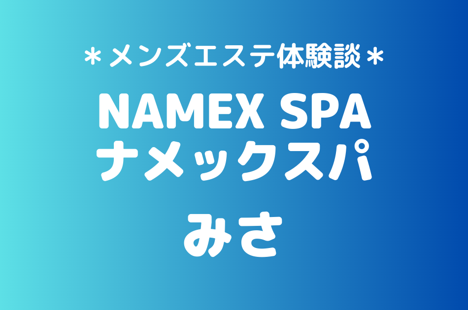 ナメックスパ「みさ」のメンズエステ体験談｜施術内容＆評判・口コミをチェック！
