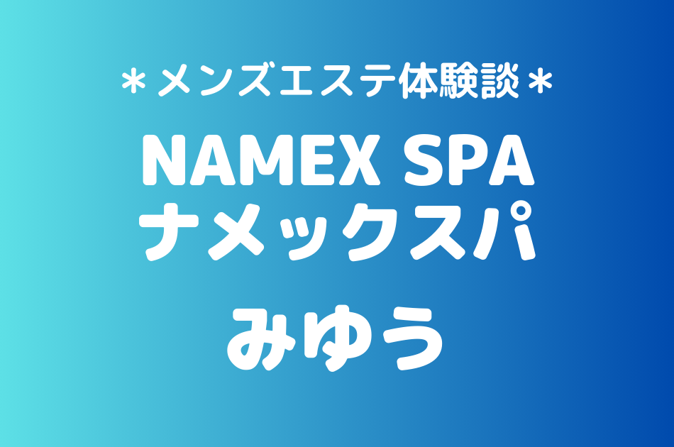 ナメックスパ「みゆう」のメンズエステ体験談｜施術内容＆評判・口コミをチェック！