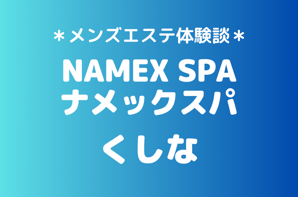 ナメックスパ「くしな」のメンズエステ体験談｜施術内容＆評判・口コミをチェック！