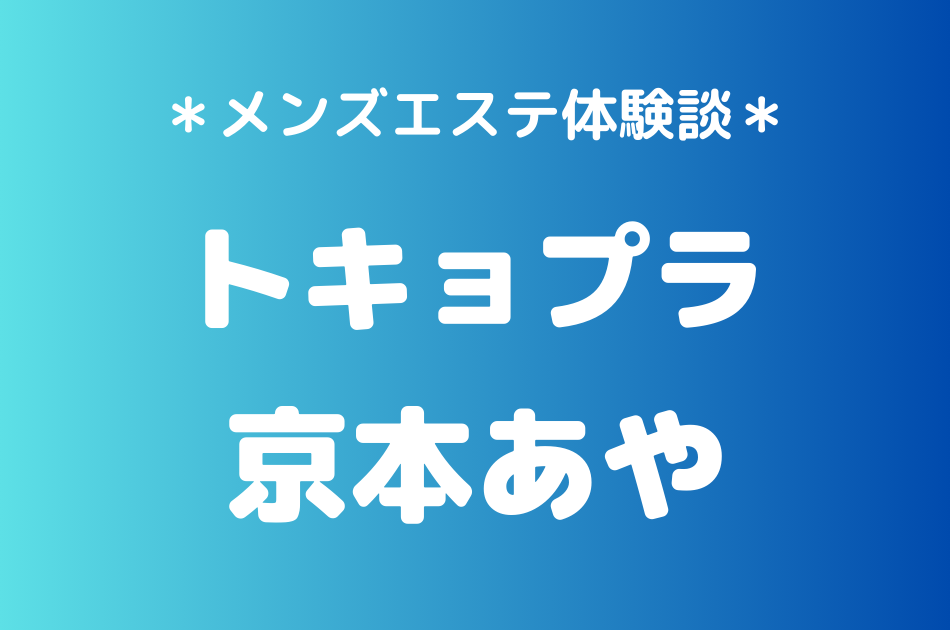 トキョプラ「京本あや」のメンズエステ体験談｜施術内容＆評判・口コミをチェック！