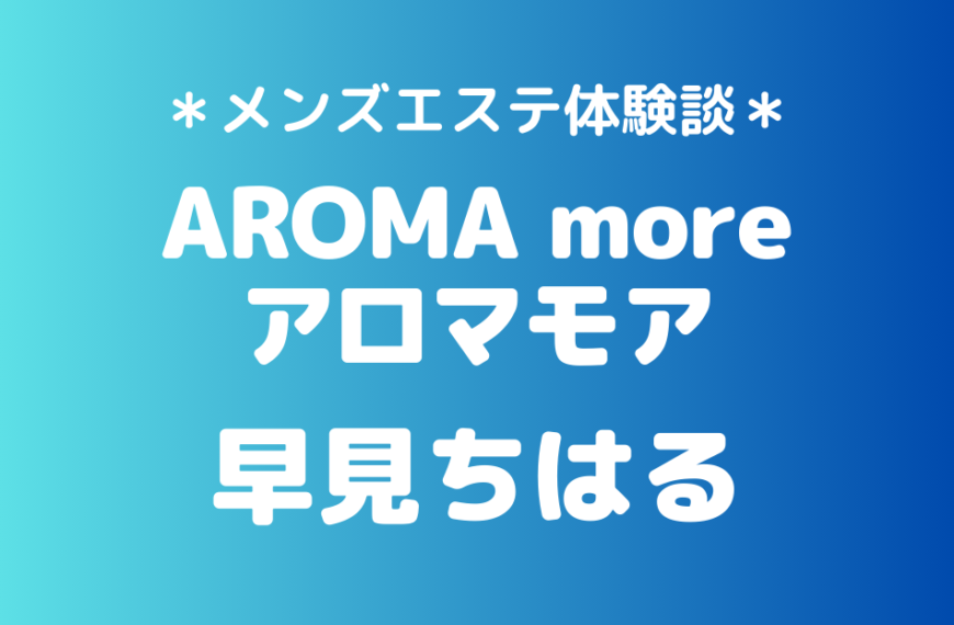 アロマモア「早見ちはる」のメンズエステ体験談｜施術内容＆評判・口コミをチェック！