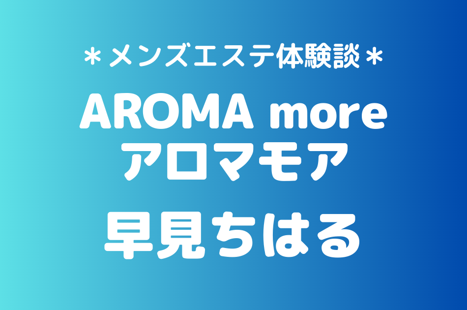 アロマモア「早見ちはる」のメンズエステ体験談｜施術内容＆評判・口コミをチェック！
