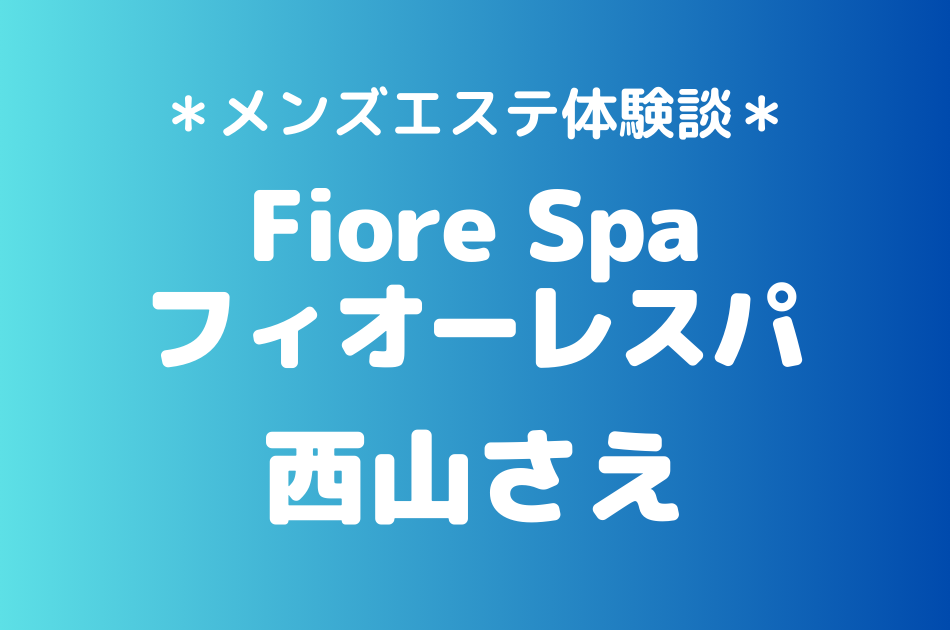 フィオーレスパ「西山さえ」のメンズエステ体験談｜施術内容＆評判・口コミをチェック！