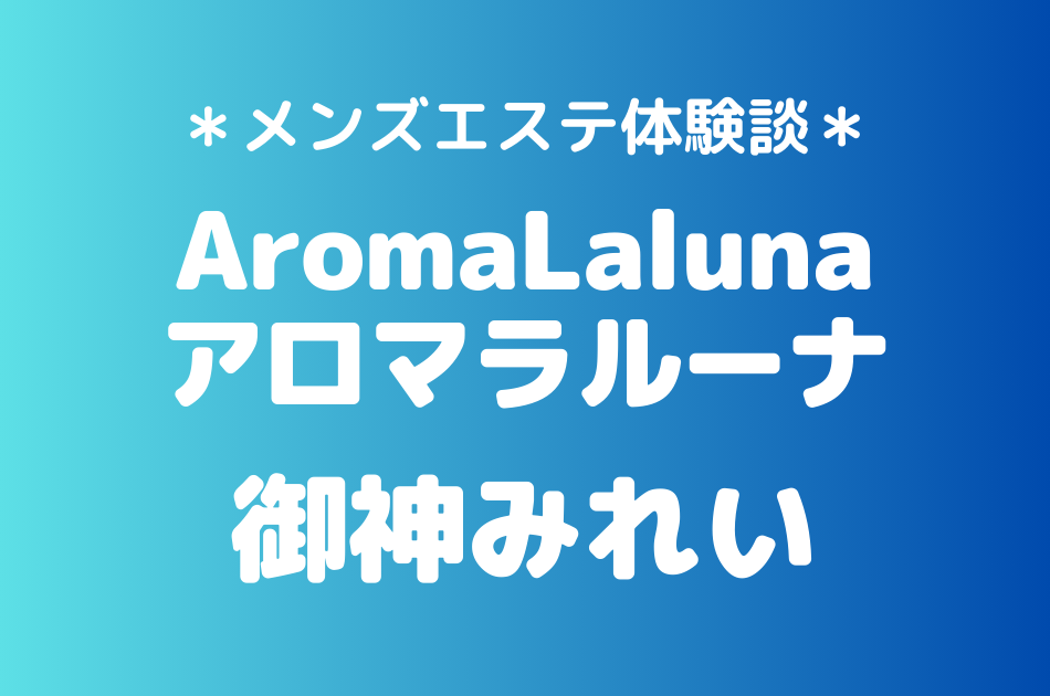 アロマラルーナ「御神みれい」のメンズエステ体験談｜施術内容＆評判・口コミをチェック！
