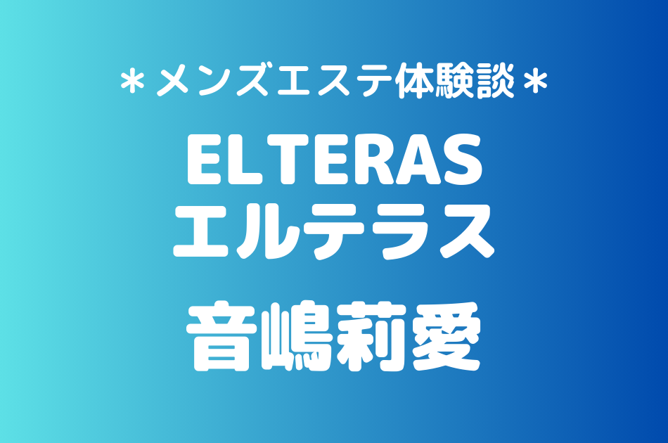 エルテラス「音嶋莉愛」のメンズエステ体験談｜施術内容＆評判・口コミをチェック！