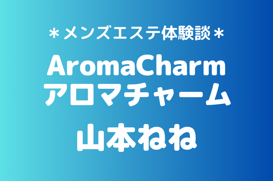 アロマチャーム「山本ねね」のメンズエステ体験談｜施術内容＆評判・口コミをチェック！