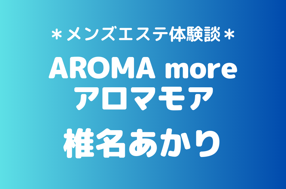 アロマモア「椎名あかり」の新宿メンズエステ体験談｜施術内容＆評判・口コミをチェック！