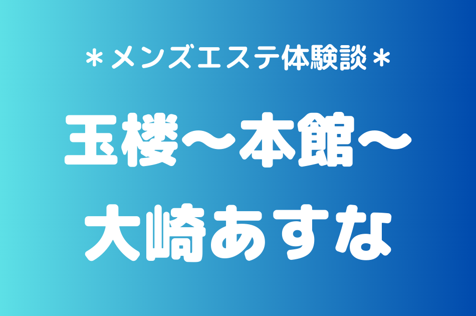 玉楼～本館～「大崎あすな」の新宿メンズエステ体験談｜施術内容＆評判・口コミをチェック！