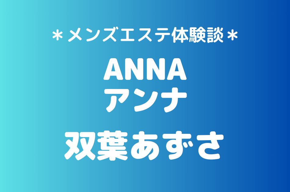 アンナ「双葉あずさ」のメンズエステ体験談｜施術内容＆評判・口コミをチェック！