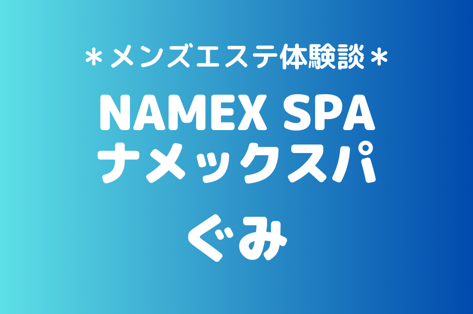 ナメックスパ「ぐみ」のメンズエステ体験談｜施術内容＆評判・口コミをチェック！