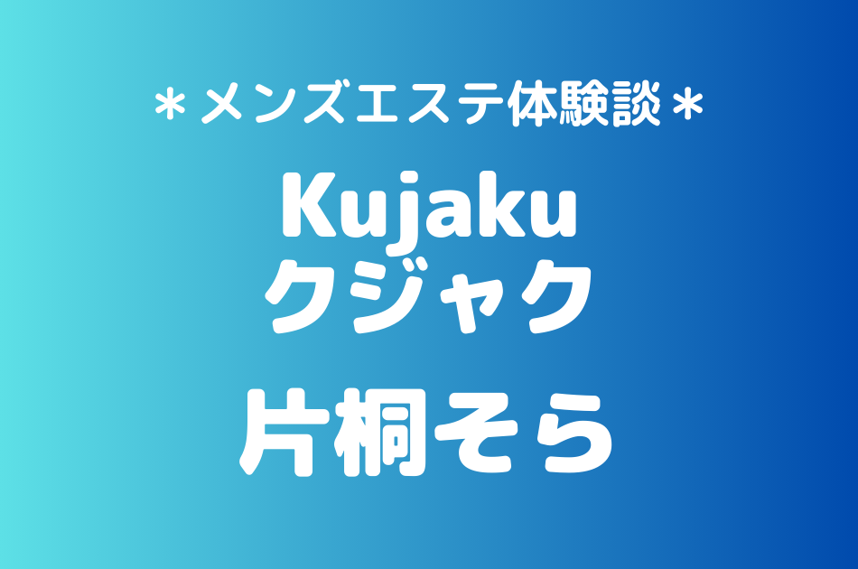 クジャク「片桐そら」のメンズエステ体験談｜施術内容＆評判・口コミをチェック！