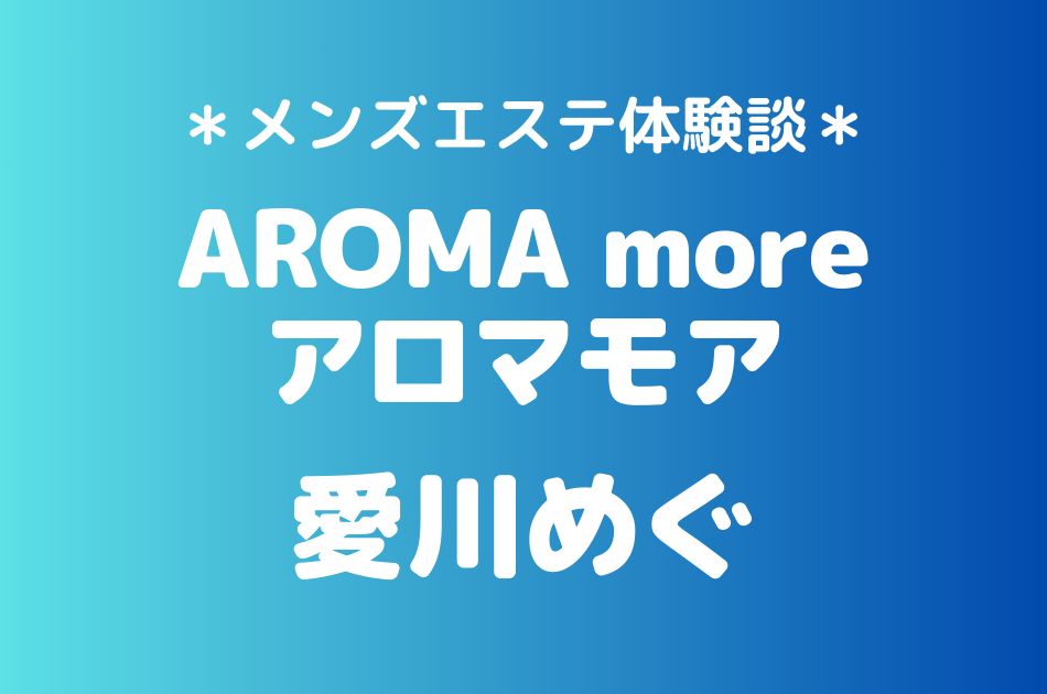 アロマモア「愛川めぐ」の新宿メンズエステ体験談｜施術内容＆評判・口コミをチェック！
