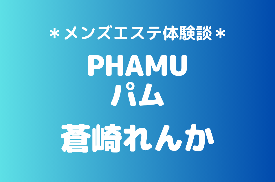 PHAM（パム）「蒼崎れんか」の新宿メンズエステ体験談｜施術内容＆評判・口コミをチェック！