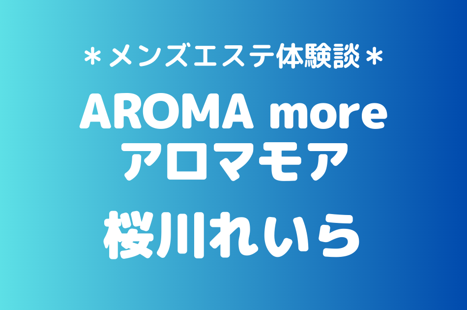 アロマモア「桜川れいら」のメンズエステ体験談｜施術内容＆評判・口コミをチェック！