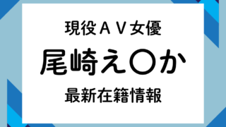 現役AV女優「尾崎え〇か」最新在籍情報（3月在籍確認済）