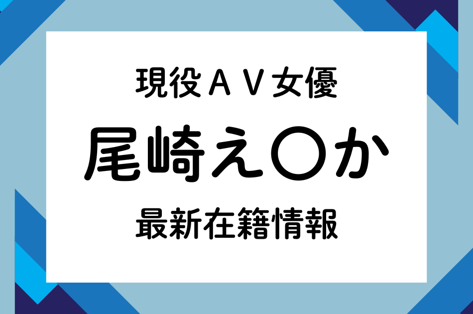 現役AV女優「尾崎え〇か」最新在籍情報（3月在籍確認済）