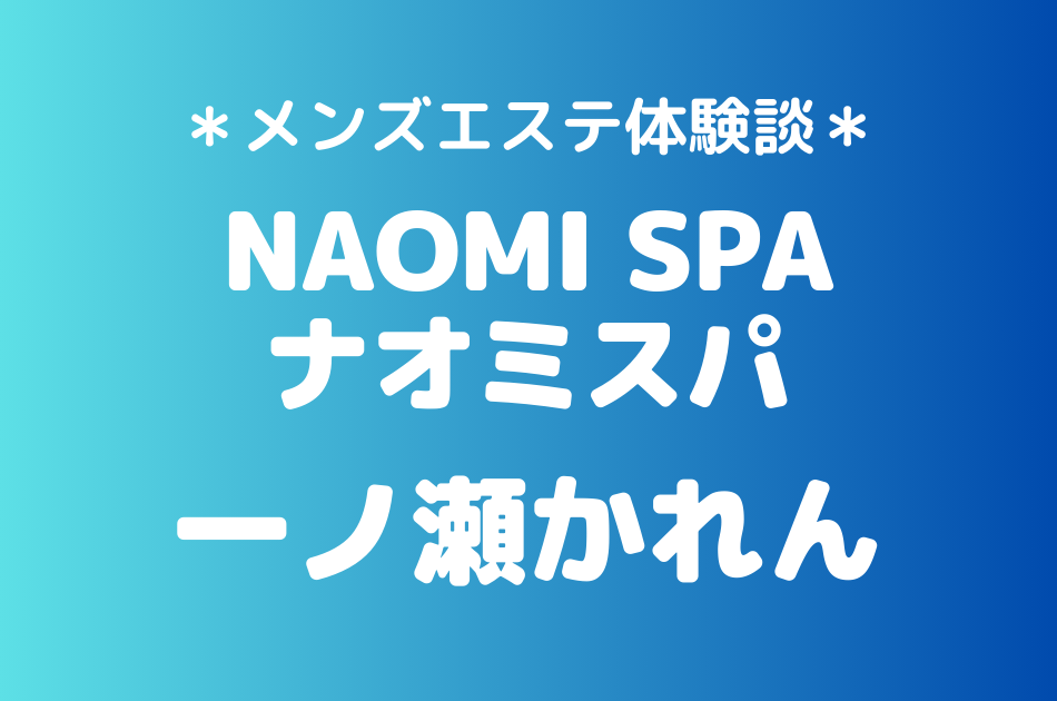 ナオミスパ「一ノ瀬かれん」のメンズエステ体験談｜施術内容＆評判・口コミをチェック！
