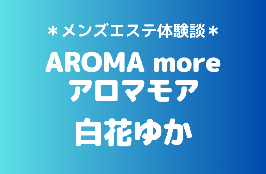 アロマモア「白花ゆか」の新宿メンズエステ体験談｜施術内容＆評判・口コミをチェック！