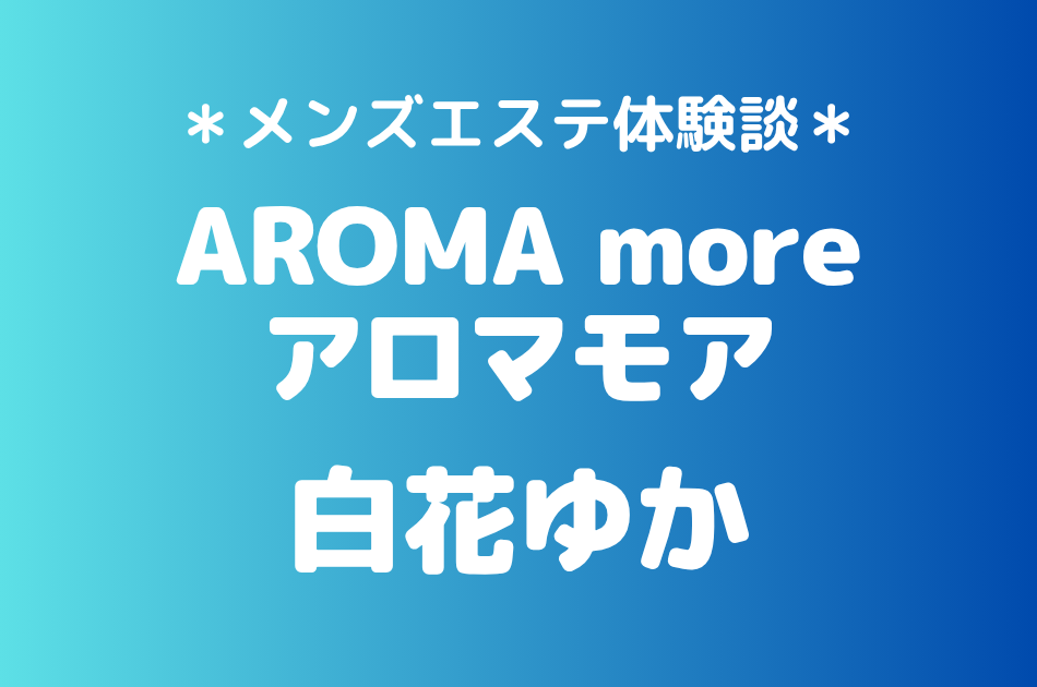 アロマモア「白花ゆか」の新宿メンズエステ体験談｜施術内容＆評判・口コミをチェック！