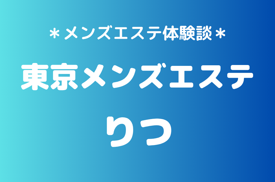 東京メンズエステ「りつ」の新宿メンズエステ体験談｜施術内容＆評判・口コミをチェック！