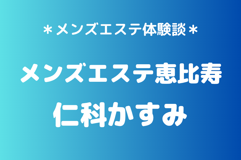 メンズエステ恵比寿「仁科かすみ」の恵比寿メンズエステ体験談｜施術内容＆評判・口コミをチェック！