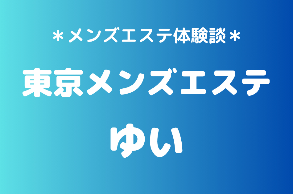 東京メンズエステ「ゆい」の新宿メンズエステ体験談｜施術内容＆評判・口コミをチェック！