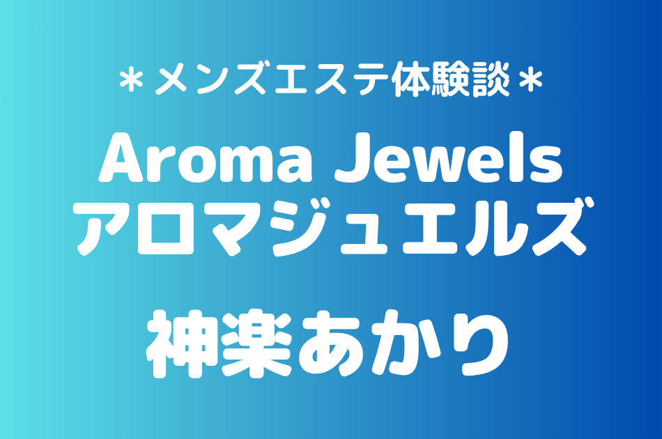 アロマジュエルズ「神楽あかり」の新宿メンズエステ体験談｜施術内容＆評判・口コミをチェック！