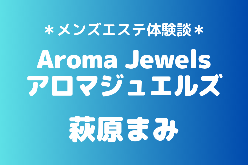 アロマジュエルズ「萩原まみ」の新宿・秋葉原メンズエステ体験談｜施術内容＆評判・口コミをチェック！