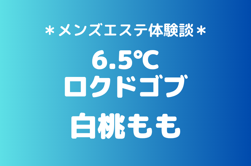 6.5℃（ロクドゴブ）「白桃もも」の池袋メンズエステ体験談｜施術内容＆評判・口コミをチェック！