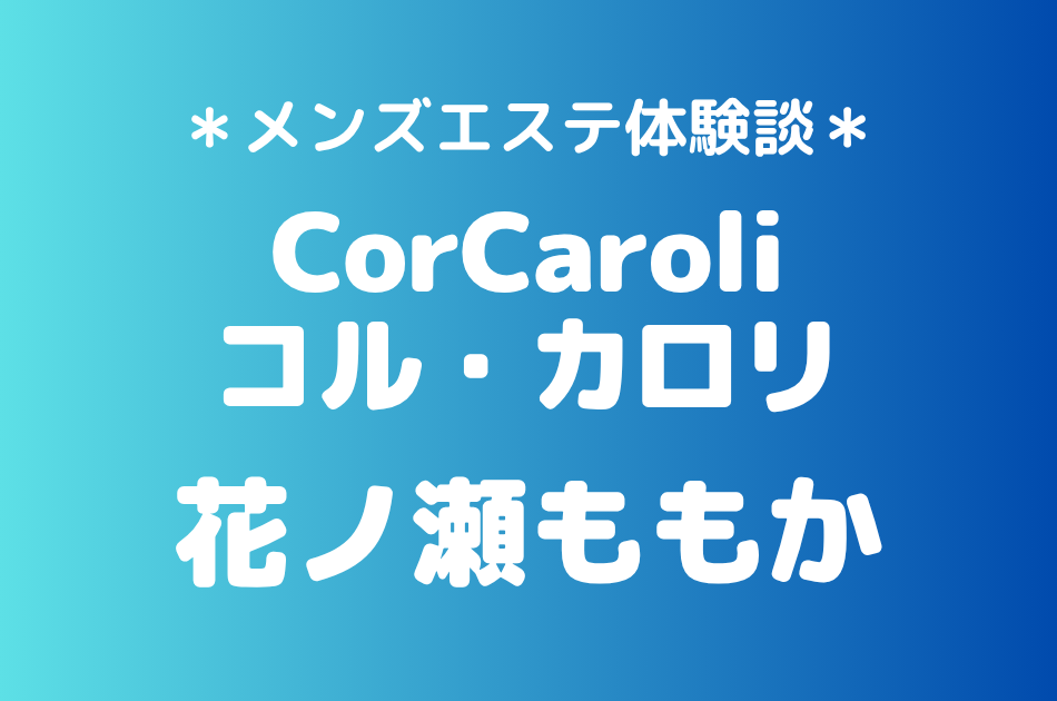 コル・カロリ「花ノ瀬ももか」の新宿メンズエステ体験談｜施術内容＆評判・口コミをチェック！
