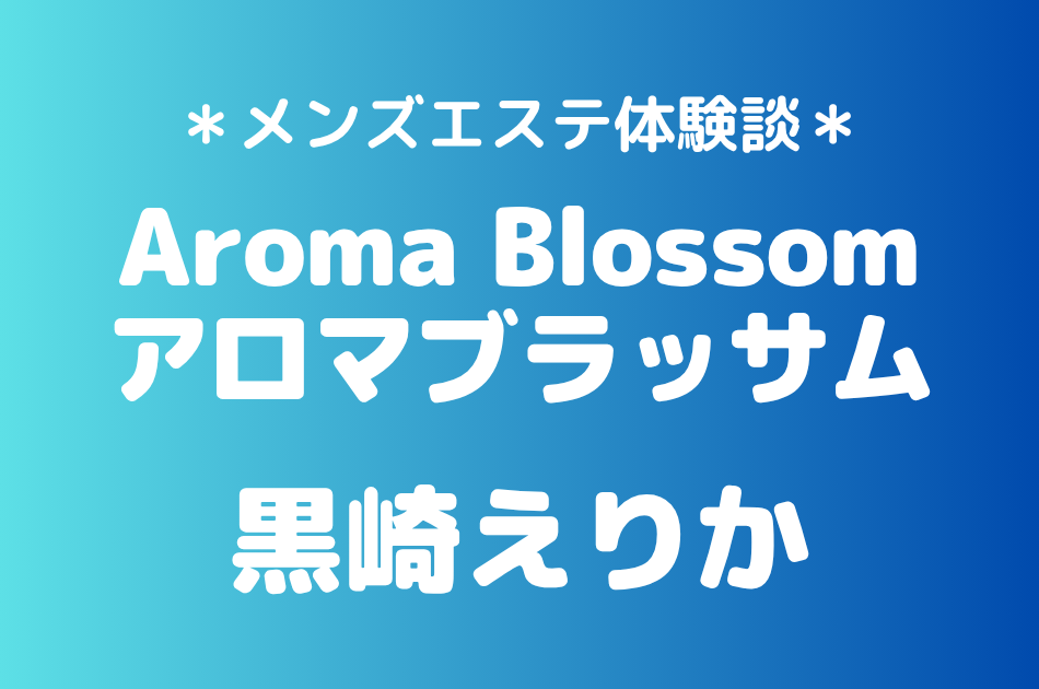 アロマブラッサム「黒崎えりか」の新宿メンズエステ体験談｜施術内容＆評判・口コミをチェック！